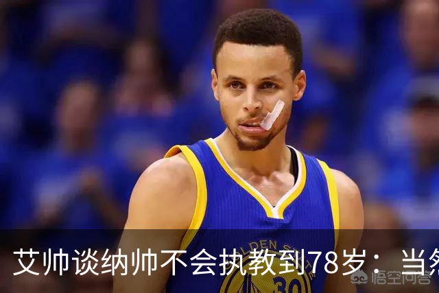 艾帅谈纳帅不会执教到78岁：当然，那么年轻就被开还拿巨额解约金