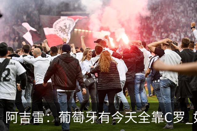 阿吉雷：葡萄牙有今天全靠C罗 如果球都传不到脚下，他能怎么办？